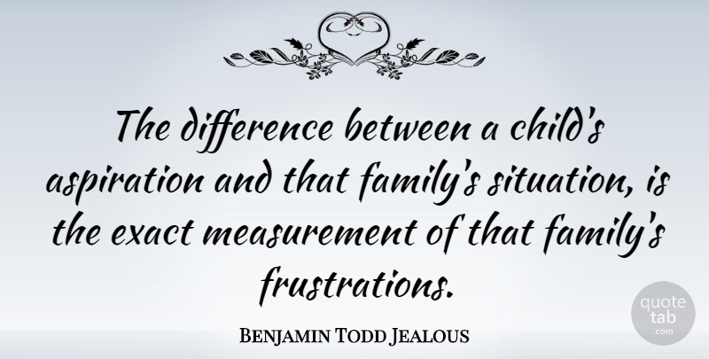 Benjamin Todd Jealous Quote About Aspiration, Difference, Exact, Family: The Difference Between A Childs...