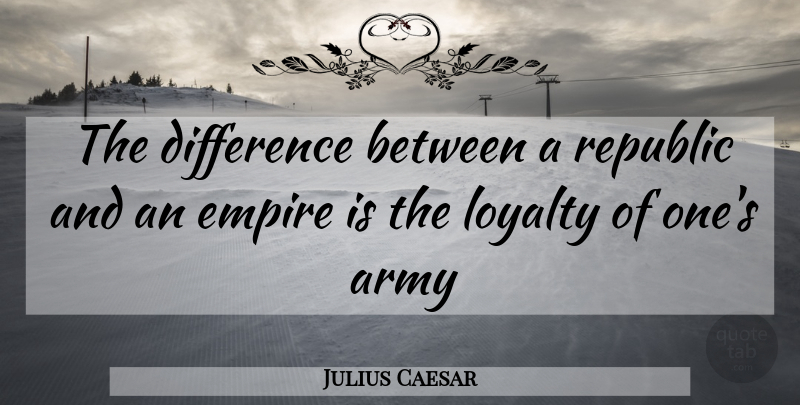Julius Caesar Quote About Loyalty, Army, Differences: The Difference Between A Republic...