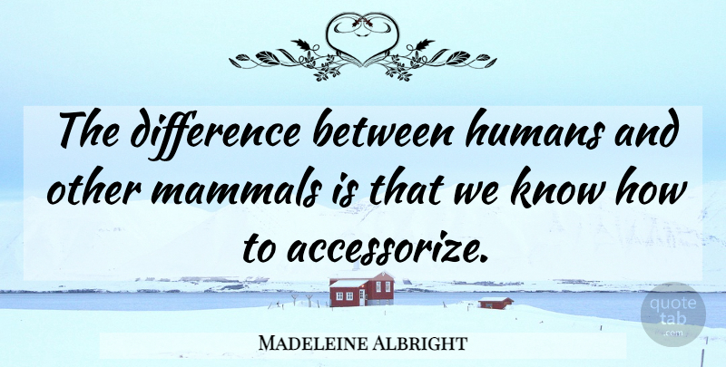 Madeleine Albright Quote About Differences, Mammals, Humans: The Difference Between Humans And...