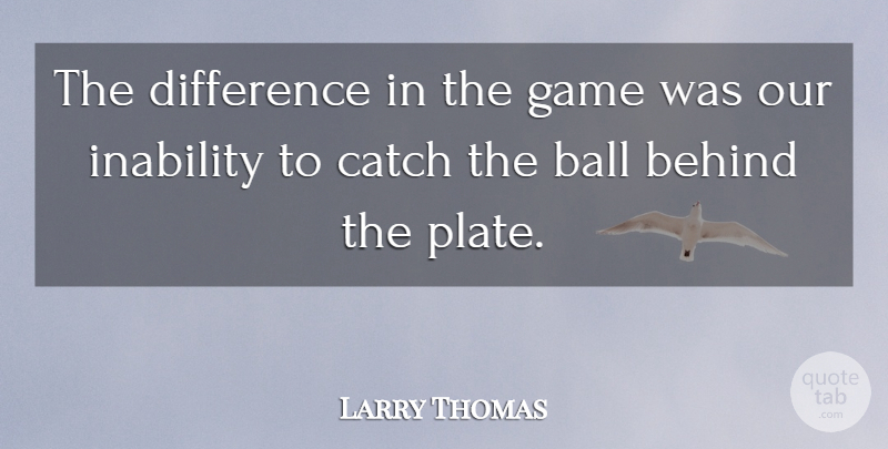 Larry Thomas Quote About Ball, Behind, Catch, Difference, Game: The Difference In The Game...
