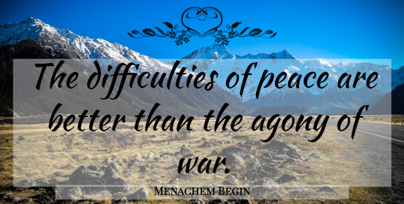 Menachem Begin Quote About War, Military, Agony: The Difficulties Of Peace Are...