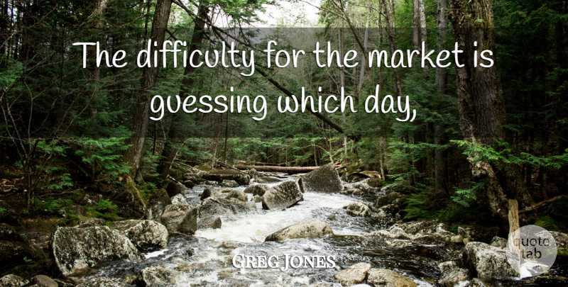 Greg Jones Quote About Difficulty, Guessing, Market: The Difficulty For The Market...