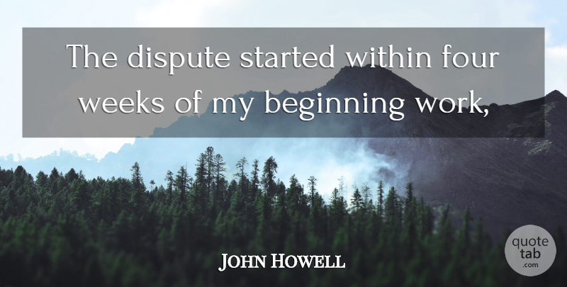 John Howell Quote About Beginning, Dispute, Four, Weeks, Within: The Dispute Started Within Four...