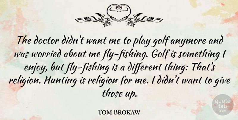Tom Brokaw Quote About Anymore, Hunting, Religion, Worried: The Doctor Didnt Want Me...