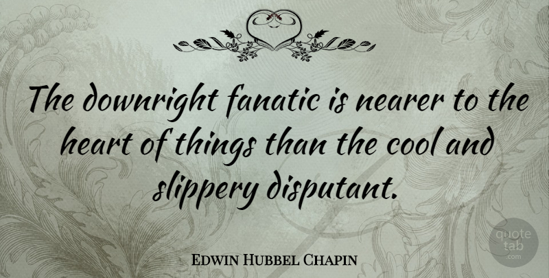 Edwin Hubbel Chapin Quote About Heart, Slippery, Fanatics: The Downright Fanatic Is Nearer...