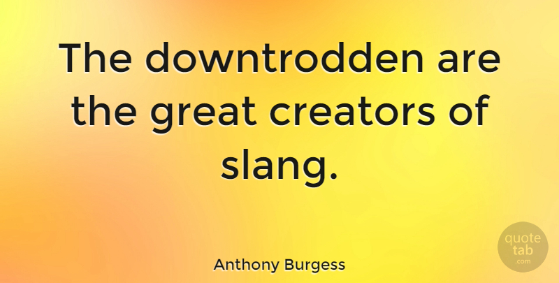 Anthony Burgess Quote About Slang, Downtrodden, Creator: The Downtrodden Are The Great...