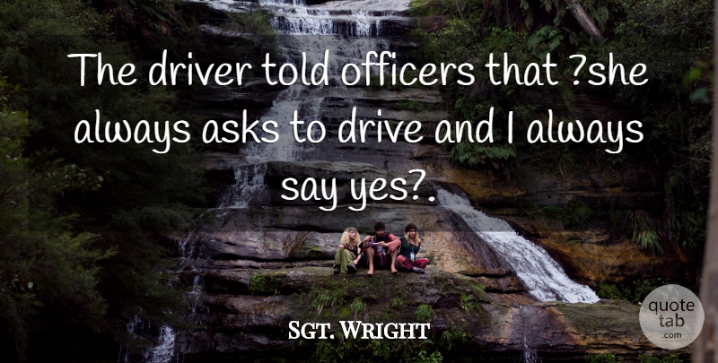 Sgt. Wright Quote About Asks, Driver, Officers: The Driver Told Officers That...