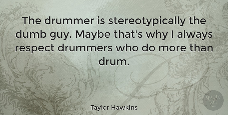 Taylor Hawkins Quote About Drummers, Maybe, Respect: The Drummer Is Stereotypically The...