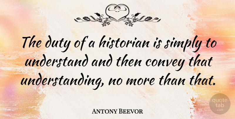 Antony Beevor Quote About Understanding, Duty, Historian: The Duty Of A Historian...