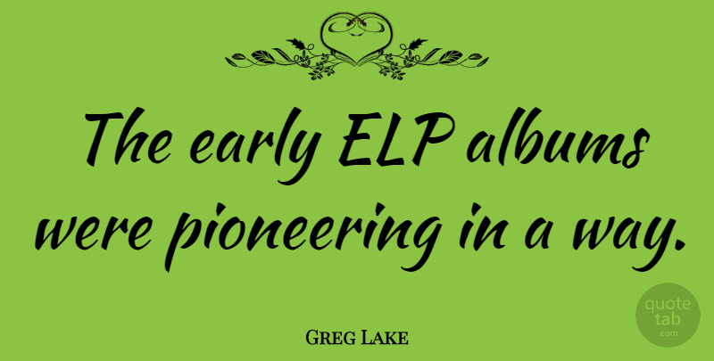 Greg Lake Quote About Albums, Way, Pioneering: The Early Elp Albums Were...