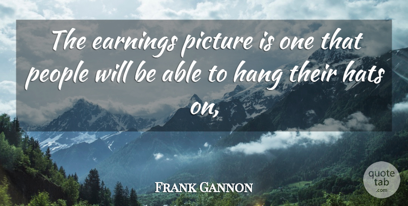 Frank Gannon Quote About Earnings, Hang, Hats, People, Picture: The Earnings Picture Is One...