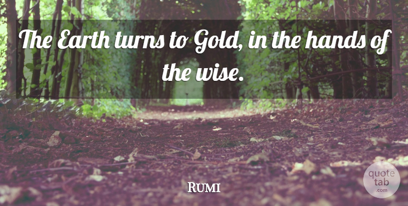 Rumi Quote About Wise, Hands, Gold: The Earth Turns To Gold...