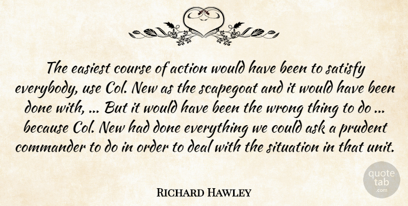 Richard Hawley Quote About Action, Ask, Commander, Course, Deal: The Easiest Course Of Action...