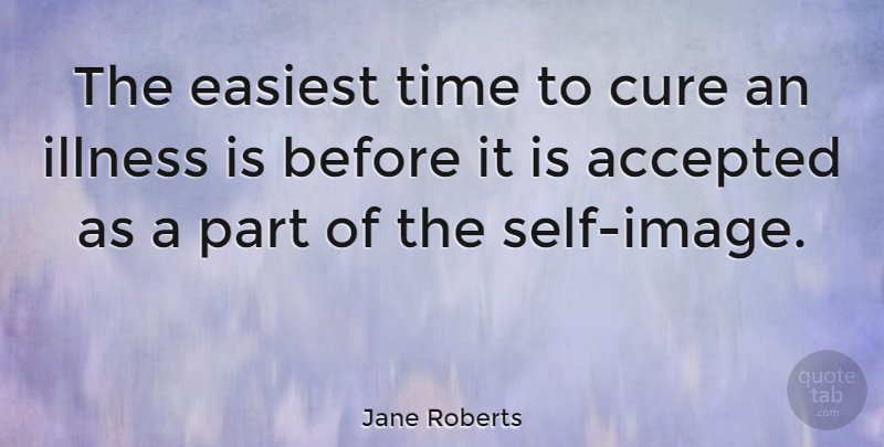 Jane Roberts Quote About Self, Illness, Accepted: The Easiest Time To Cure...