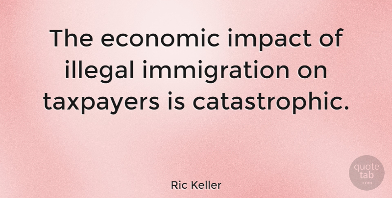 Ric Keller Quote About Impact, Immigration, Economic: The Economic Impact Of Illegal...
