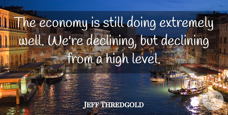 Jeff Thredgold Quote About Declining, Economy, Economy And Economics, Extremely, High: The Economy Is Still Doing...