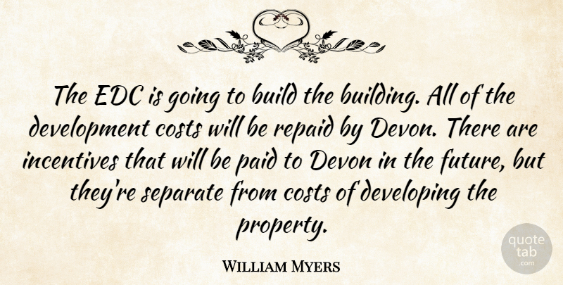 William Myers Quote About Build, Costs, Developing, Devon, Incentives: The Edc Is Going To...