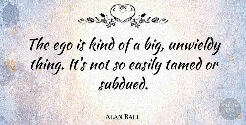 Alan Ball Quote About Ego, Kind, Bigs: The Ego Is Kind Of...