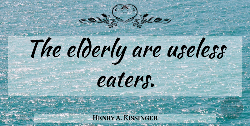 Henry A. Kissinger Quote About Elderly, Useless: The Elderly Are Useless Eaters...