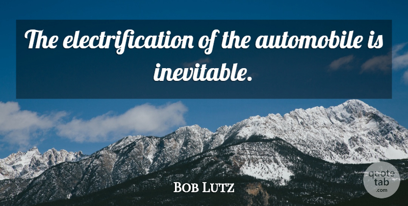 Bob Lutz Quote About Inevitable, Automobile: The Electrification Of The Automobile...