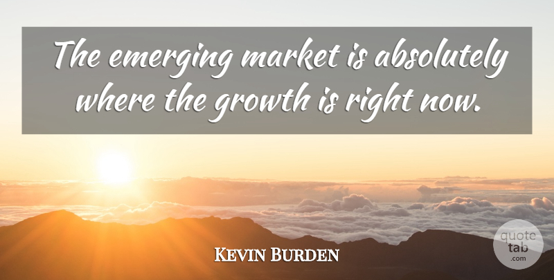 Kevin Burden Quote About Absolutely, Emerging, Growth, Market: The Emerging Market Is Absolutely...