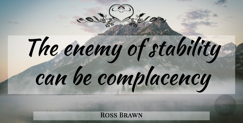 Ross Brawn Quote About Business, Enemy, Complacency: The Enemy Of Stability Can...
