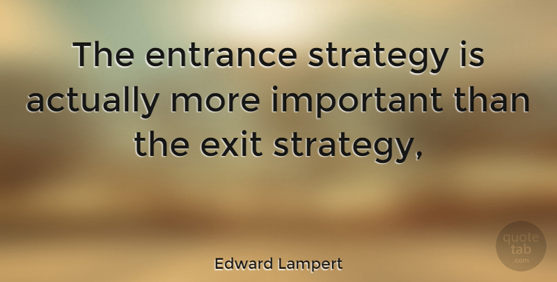 Edward Lampert Quote About Important, Exit, Strategy: The Entrance Strategy Is Actually...