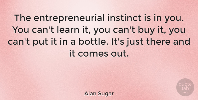 Alan Sugar Quote About Bottles, Instinct, Entrepreneurial: The Entrepreneurial Instinct Is In...