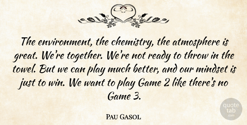 Pau Gasol Quote About Atmosphere, Game, Mindset, Ready, Throw: The Environment The Chemistry The...