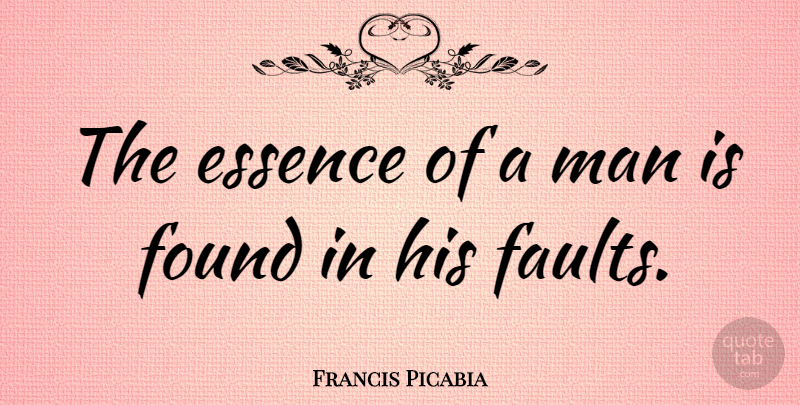 Francis Picabia Quote About Men, Essence, Faults: The Essence Of A Man...