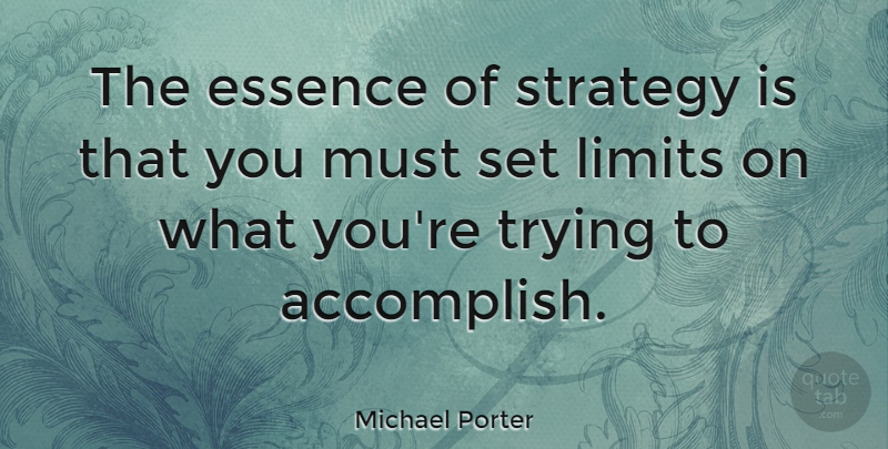 Michael Porter Quote About Essence, Trying, Limits: The Essence Of Strategy Is...