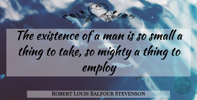 Robert Louis Balfour Stevenson Quote About Employ, Existence, Man, Mighty, Small: The Existence Of A Man...