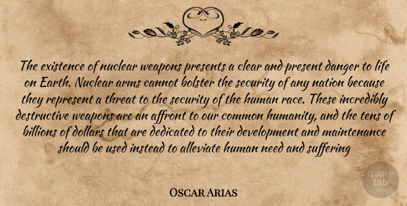 Oscar Arias Quote About Common Humanity, Nuclear Disarmament, Race: The Existence Of Nuclear Weapons...