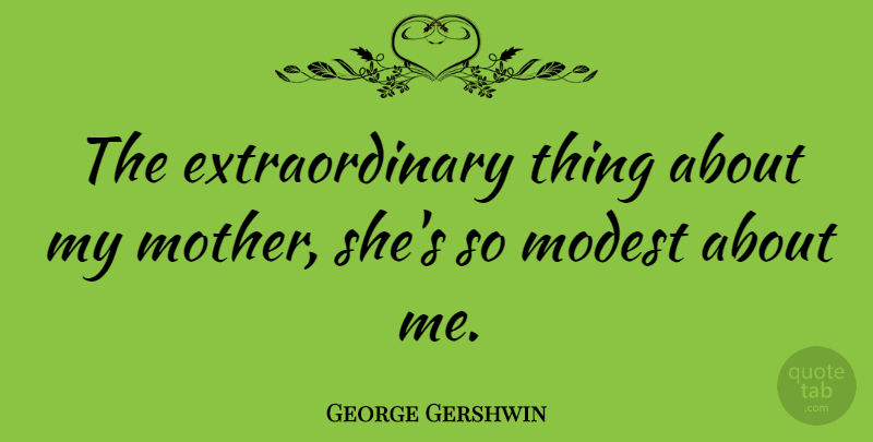 George Gershwin Quote About Mother, Modest, Extraordinary Things: The Extraordinary Thing About My...