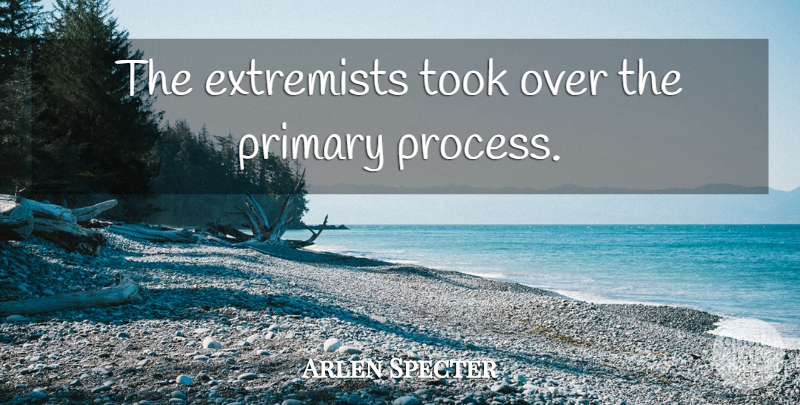 Arlen Specter Quote About Process, Primaries, Extremist: The Extremists Took Over The...