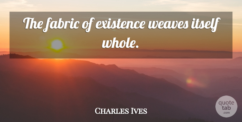 Charles Ives Quote About Fabric, Existence, Whole: The Fabric Of Existence Weaves...