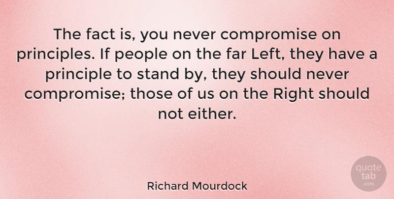 Richard Mourdock Quote About Far, People, Principle: The Fact Is You Never...