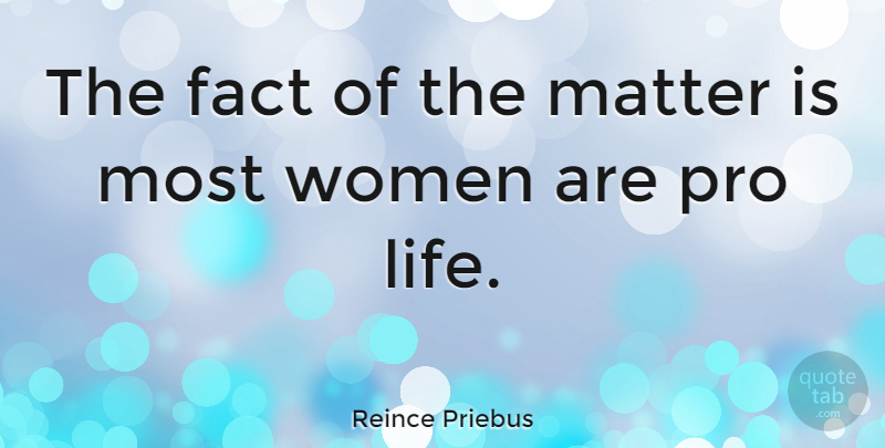 Reince Priebus Quote About Fact, Life, Pro, Women: The Fact Of The Matter...