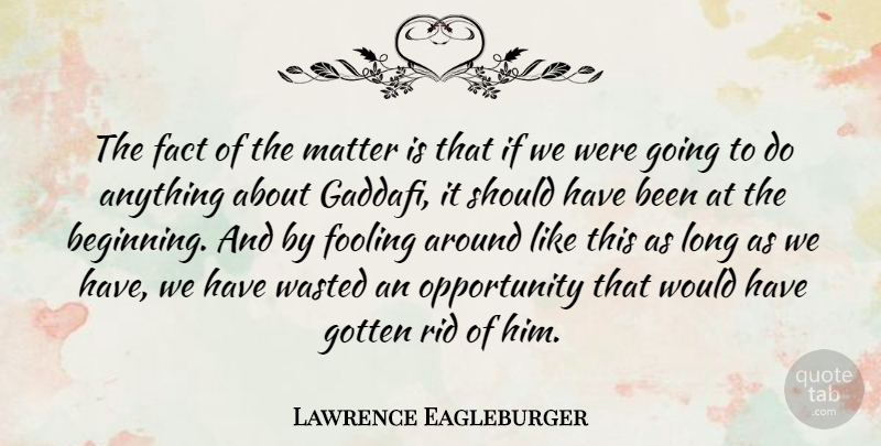 Lawrence Eagleburger Quote About Fooling, Gotten, Opportunity, Rid, Wasted: The Fact Of The Matter...