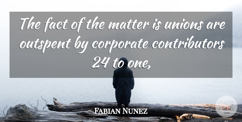 Fabian Nunez Quote About Corporate, Fact, Matter, Unions: The Fact Of The Matter...