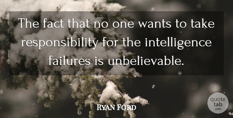 Ryan Ford Quote About Fact, Failures, Intelligence, Responsibility, Wants: The Fact That No One...