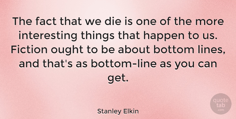 Stanley Elkin Quote About Bottom, Die, Fact, Ought: The Fact That We Die...