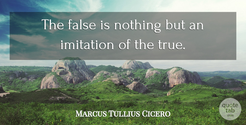 Marcus Tullius Cicero Quote About Imitation: The False Is Nothing But...