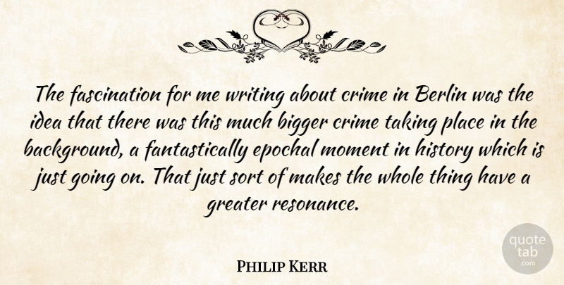 Philip Kerr Quote About Berlin, Bigger, Greater, History, Sort: The Fascination For Me Writing...