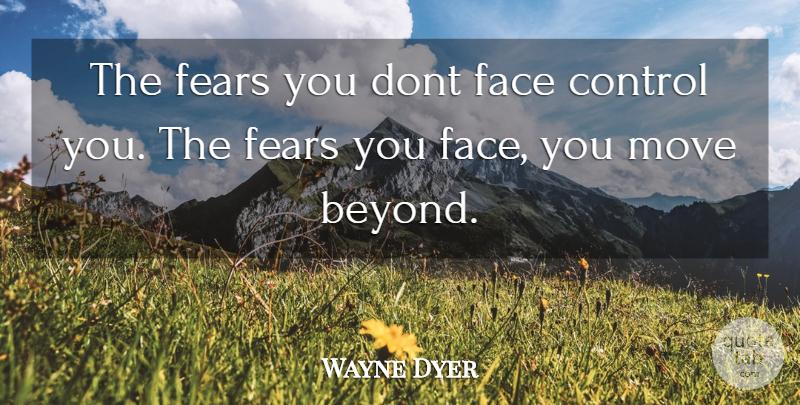 Wayne Dyer Quote About Fear, Moving, Faces: The Fears You Dont Face...
