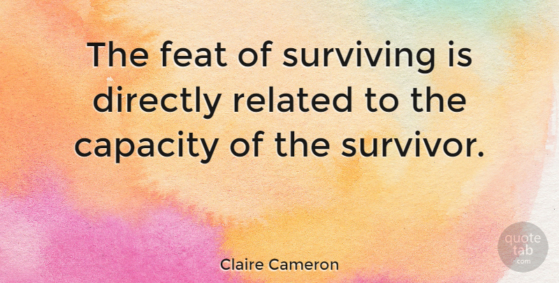 Claire Cameron Quote About Survivor, Capacity, Feats: The Feat Of Surviving Is...