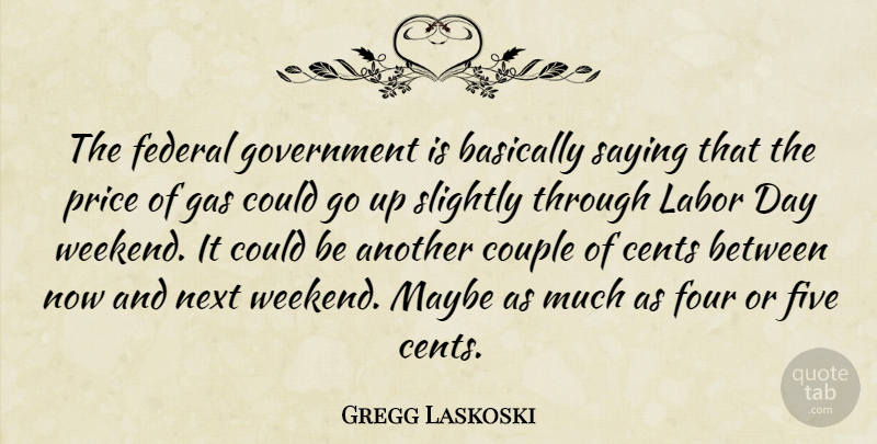Gregg Laskoski Quote About Basically, Cents, Couple, Federal, Five: The Federal Government Is Basically...