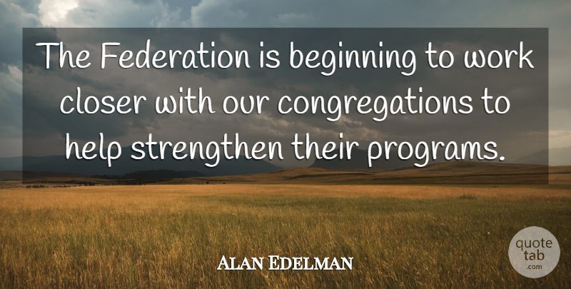 Alan Edelman Quote About Beginning, Closer, Federation, Help, Strengthen: The Federation Is Beginning To...