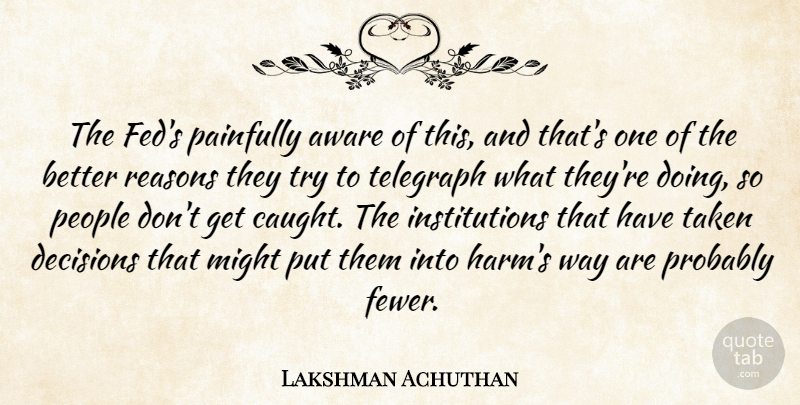 Lakshman Achuthan Quote About Aware, Decisions, Might, Painfully, People: The Feds Painfully Aware Of...