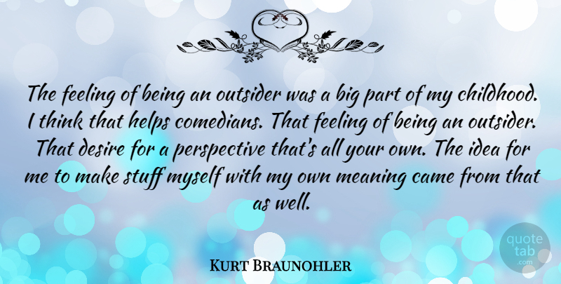 Kurt Braunohler Quote About Came, Feeling, Helps, Outsider, Perspective: The Feeling Of Being An...
